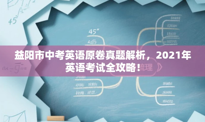 益阳市中考英语原卷真题解析,2021年英语考试全攻略! 益阳市中考英语原卷真题解析,2021年英语考试全攻略!