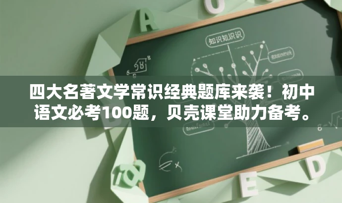 四大名著文学常识经典题库来袭!初中语文必考100题,贝壳课堂助力备考。 四大名著文学常识经典题库来袭!初中语文必考100题,贝壳课堂助力备考。