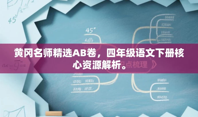 黄冈名师精选AB卷,四年级语文下册核心资源解析。 黄冈名师精选AB卷,四年级语文下册核心资源解析。
