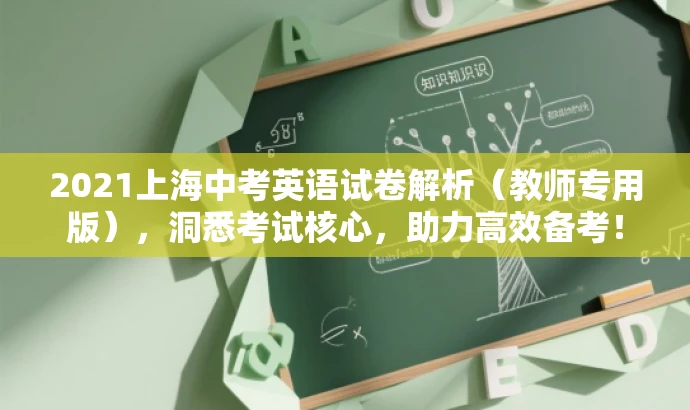 2021上海中考英语试卷解析(教师专用版),洞悉考试核心,助力高效备考! 2021上海中考英语试卷解析(教师专用版),洞悉考试核心,助力高效备考!