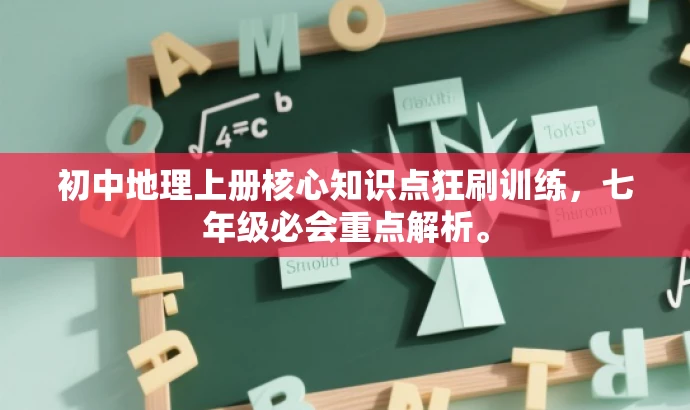 初中地理上册核心知识点狂刷训练,七年级必会重点解析。 初中地理上册核心知识点狂刷训练,七年级必会重点解析。