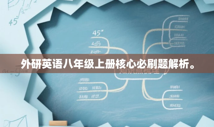 外研英语八年级上册核心必刷题解析。 外研英语八年级上册核心必刷题解析。