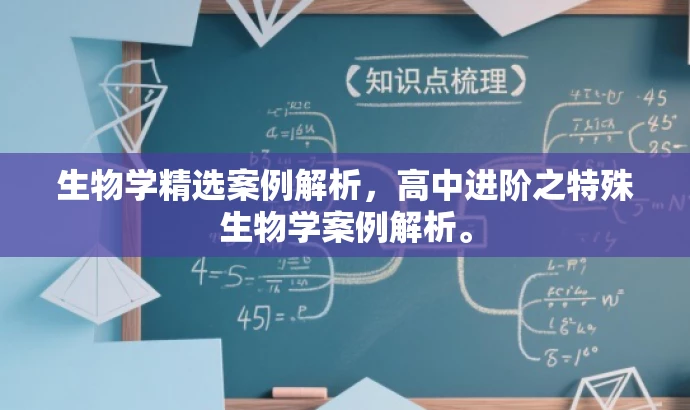 生物学精选案例解析,高中进阶之特殊生物学案例解析。 生物学精选案例解析,高中进阶之特殊生物学案例解析。