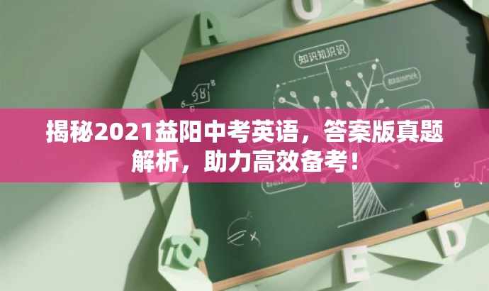 揭秘2021益阳中考英语,答案版真题解析,助力高效备考! 揭秘2021益阳中考英语,答案版真题解析,助力高效备考!