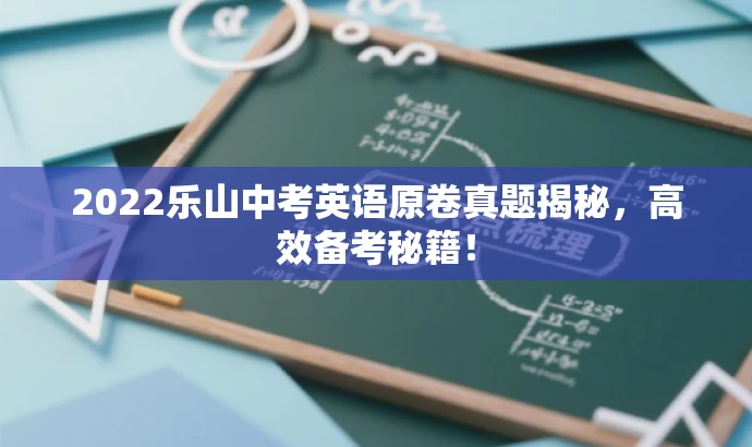2022乐山中考英语原卷真题揭秘,高效备考秘籍! 2022乐山中考英语原卷真题揭秘,高效备考秘籍!