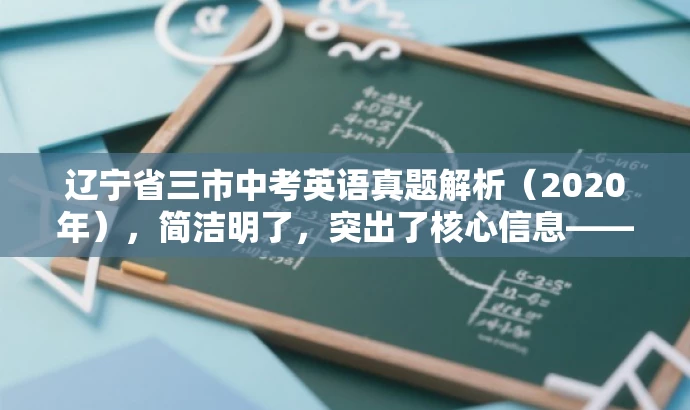 辽宁省三市中考英语真题解析(2020年),简洁明了,突出了核心信息——辽宁省抚顺市、本溪市、辽阳市的中考英语试题,同时使用了真题解析和2020年这样的词汇来吸引目标人群的注意力。 辽宁省三市中考英语真题解析(2020年),简洁明了,突出了核心信息——辽宁省抚顺市、本溪市、辽阳市的中考英语试题,同时使用了真题解析和2020年这样的词汇来吸引目标人群的注意力。