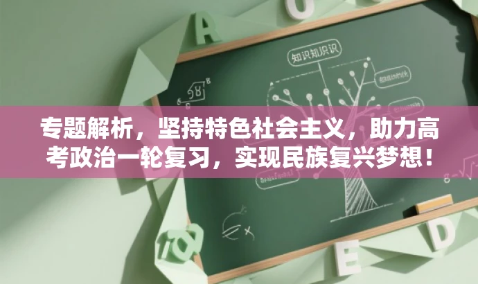 专题解析,坚持特色社会主义,助力高考政治一轮复习,实现民族复兴梦想! 专题解析,坚持特色社会主义,助力高考政治一轮复习,实现民族复兴梦想!