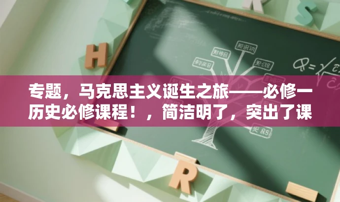 专题,马克思主义诞生之旅——必修一历史必修课程!,简洁明了,突出了课程的核心价值,同时使用了具有吸引力的语言,能够吸引目标人群的注意力。 专题,马克思主义诞生之旅——必修一历史必修课程!,简洁明了,突出了课程的核心价值,同时使用了具有吸引力的语言,能够吸引目标人群的注意力。