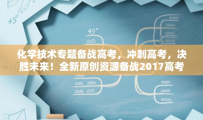 化学技术专题备战高考,冲刺高考,决胜未来!全新原创资源备战2017高考。 化学技术专题备战高考,冲刺高考,决胜未来!全新原创资源备战2017高考。