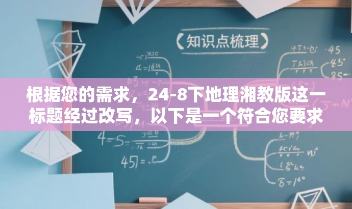 根据您的需求,24-8下地理湘教版这一标题经过改写,以下是一个符合您要求的新标题,,湘教版地理必修24-8下探秘,核心知识一网打尽!,突出了核心价值,强调了课程内容的深度和广度,同时使用了吸引人的语言,以吸引目标人群的注意力。 根据您的需求,24-8下地理湘教版这一标题经过改写,以下是一个符合您要求的新标题,,湘教版地理必修24-8下探秘,核心知识一网打尽!,突出了核心价值,强调了课程内容的深度和广度,同时使用了吸引人的语言,以吸引目标人群的注意力。