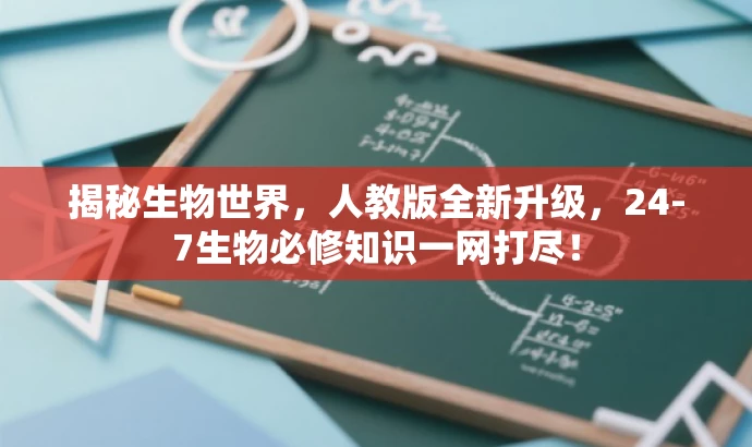 揭秘生物世界，人教版全新升级，24-7生物必修知识一网打尽！