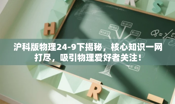 沪科版物理24-9下揭秘，核心知识一网打尽，吸引物理爱好者关注！