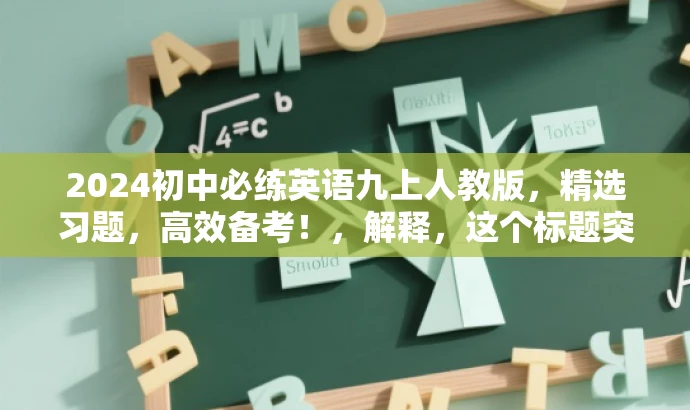 2024初中必练英语九上人教版,精选习题,高效备考!,解释,这个标题突出了核心价值和目标人群需求,使用了必练、高效备考等词汇来吸引目标人群的注意力,同时强调了是人教版教材,有助于吸引使用人教版教材的初中生群体。 2024初中必练英语九上人教版,精选习题,高效备考!,解释,这个标题突出了核心价值和目标人群需求,使用了必练、高效备考等词汇来吸引目标人群的注意力,同时强调了是人教版教材,有助于吸引使用人教版教材的初中生群体。