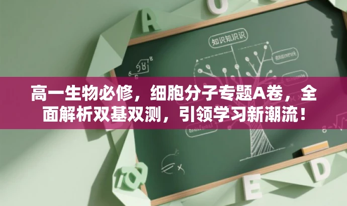 高一生物必修,细胞分子专题A卷,全面解析双基双测,引领学习新潮流! 高一生物必修,细胞分子专题A卷,全面解析双基双测,引领学习新潮流!