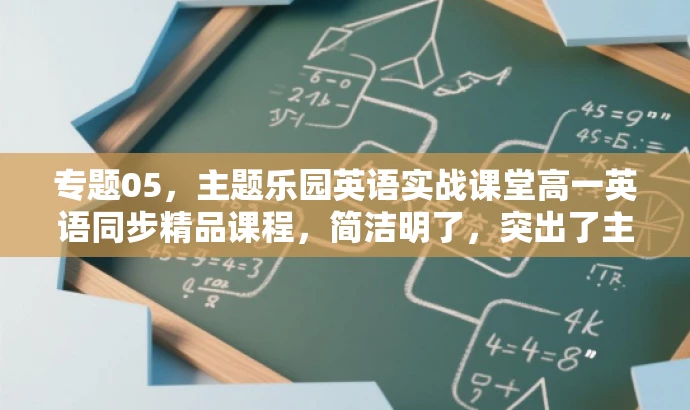 专题05,主题乐园英语实战课堂高一英语同步精品课程,简洁明了,突出了主题乐园这一核心价值和目标人群的兴趣点,同时强调实战课堂和同步精品课程的特点,吸引学生的关注。 专题05,主题乐园英语实战课堂高一英语同步精品课程,简洁明了,突出了主题乐园这一核心价值和目标人群的兴趣点,同时强调实战课堂和同步精品课程的特点,吸引学生的关注。