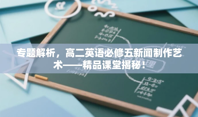 专题解析,高二英语必修五新闻制作艺术——精品课堂揭秘! 专题解析,高二英语必修五新闻制作艺术——精品课堂揭秘!