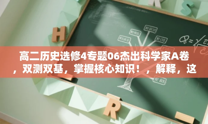 高二历史选修4专题06杰出科学家A卷,双测双基,掌握核心知识!,解释,这个标题突出了核心价值,强调了这是一个针对高二历史选修4的专题,聚焦于杰出的科学家。同时,双测双基突出了测试的全面性和基础知识的扎实程度,吸引学生的注意。结尾的掌握核心知识则强调了学习这个内容的重要性。 高二历史选修4专题06杰出科学家A卷,双测双基,掌握核心知识!,解释,这个标题突出了核心价值,强调了这是一个针对高二历史选修4的专题,聚焦于杰出的科学家。同时,双测双基突出了测试的全面性和基础知识的扎实程度,吸引学生的注意。结尾的掌握核心知识则强调了学习这个内容的重要性。