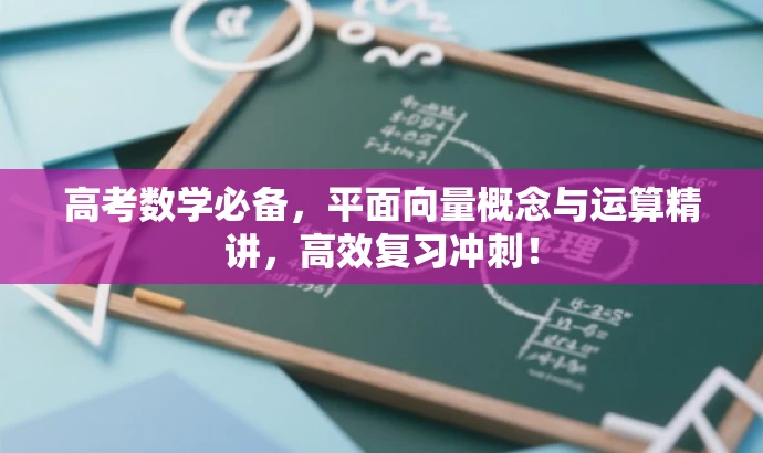 高考数学必备,平面向量概念与运算精讲,高效复习冲刺! 高考数学必备,平面向量概念与运算精讲,高效复习冲刺!