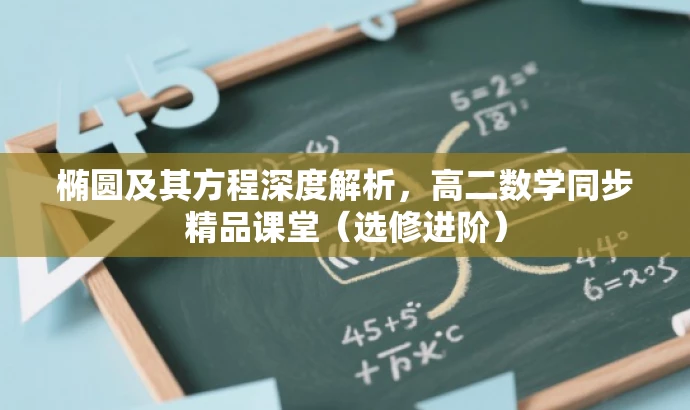 椭圆及其方程深度解析,高二数学同步精品课堂(选修进阶) 椭圆及其方程深度解析,高二数学同步精品课堂(选修进阶)