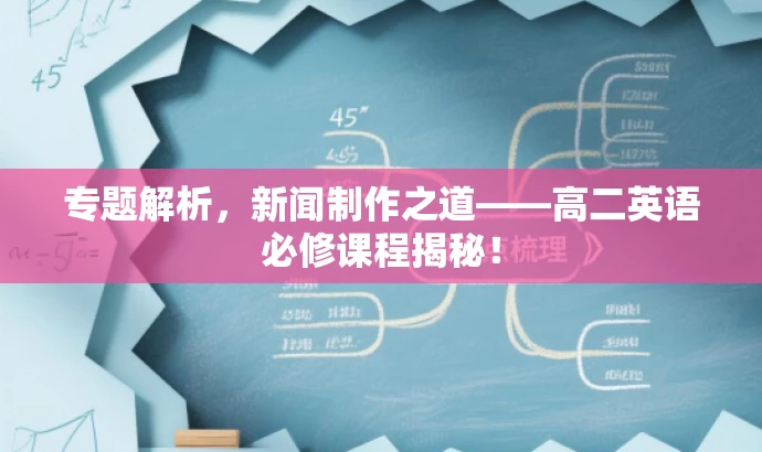 专题解析,新闻制作之道——高二英语必修课程揭秘! 专题解析,新闻制作之道——高二英语必修课程揭秘!