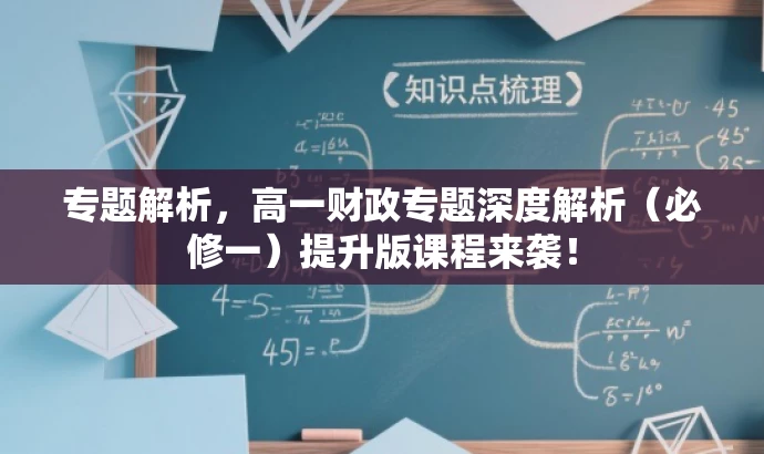 专题解析,高一财政专题深度解析(必修一)提升版课程来袭! 专题解析,高一财政专题深度解析(必修一)提升版课程来袭!