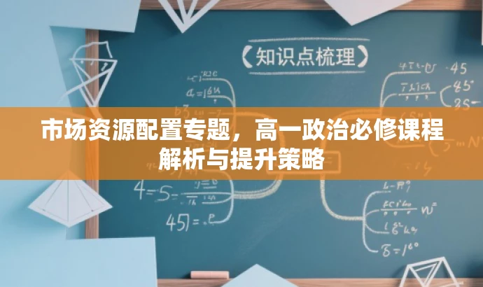 市场资源配置专题,高一政治必修课程解析与提升策略 市场资源配置专题,高一政治必修课程解析与提升策略