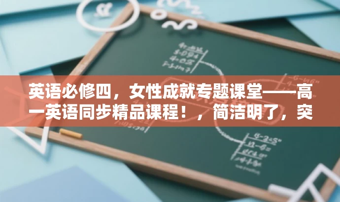 英语必修四,女性成就专题课堂——高一英语同步精品课程!,简洁明了,突出了课程的核心价值(女性成就专题),同时明确了目标人群(高一学生),语言简洁而有吸引力。 英语必修四,女性成就专题课堂——高一英语同步精品课程!,简洁明了,突出了课程的核心价值(女性成就专题),同时明确了目标人群(高一学生),语言简洁而有吸引力。