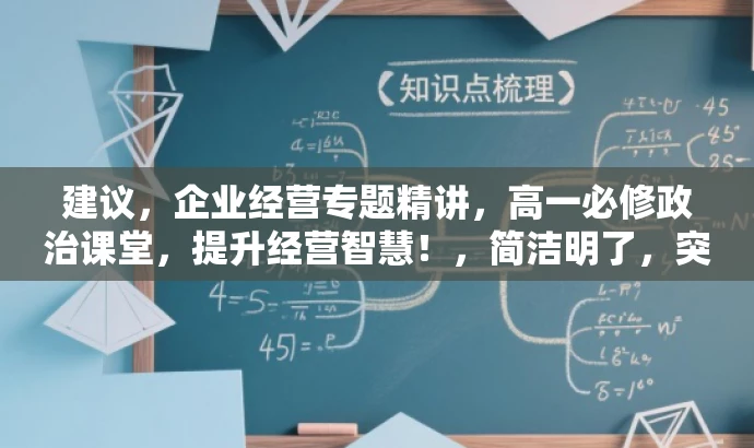 建议,企业经营专题精讲,高一必修政治课堂,提升经营智慧!,简洁明了,突出了核心价值,强调企业经营专题的讲解深度,同时适配了高一学生的需求,语言有吸引力。 建议,企业经营专题精讲,高一必修政治课堂,提升经营智慧!,简洁明了,突出了核心价值,强调企业经营专题的讲解深度,同时适配了高一学生的需求,语言有吸引力。