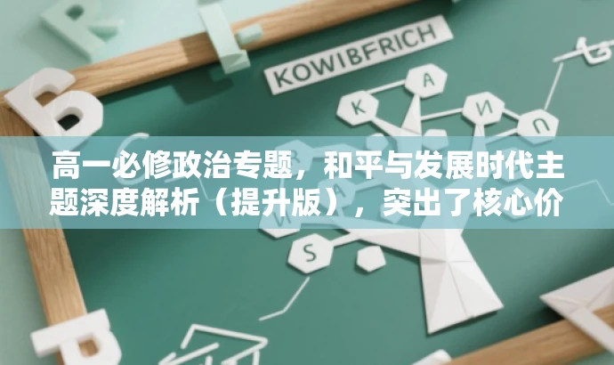 高一必修政治专题,和平与发展时代主题深度解析(提升版),突出了核心价值,强调了对和平与发展时代主题的深度解析,同时适配了高一学生的需求,语言简洁而有吸引力。 高一必修政治专题,和平与发展时代主题深度解析(提升版),突出了核心价值,强调了对和平与发展时代主题的深度解析,同时适配了高一学生的需求,语言简洁而有吸引力。