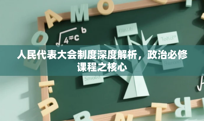 人民代表大会制度深度解析,政治必修课程之核心 人民代表大会制度深度解析,政治必修课程之核心