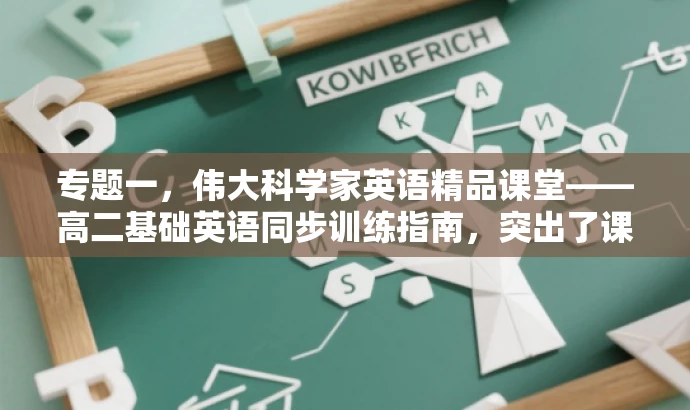专题一,伟大科学家英语精品课堂——高二基础英语同步训练指南,突出了课程的核心价值(伟大科学家的英语精品课堂),同时指明了是高二基础英语的同步训练指南,符合目标人群的需求,语言简洁且具有吸引力。 专题一,伟大科学家英语精品课堂——高二基础英语同步训练指南,突出了课程的核心价值(伟大科学家的英语精品课堂),同时指明了是高二基础英语的同步训练指南,符合目标人群的需求,语言简洁且具有吸引力。