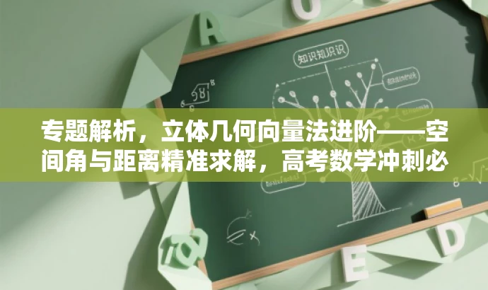 专题解析,立体几何向量法进阶——空间角与距离精准求解,高考数学冲刺必修! 专题解析,立体几何向量法进阶——空间角与距离精准求解,高考数学冲刺必修!