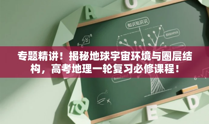 专题精讲！揭秘地球宇宙环境与圈层结构，高考地理一轮复习必修课程！