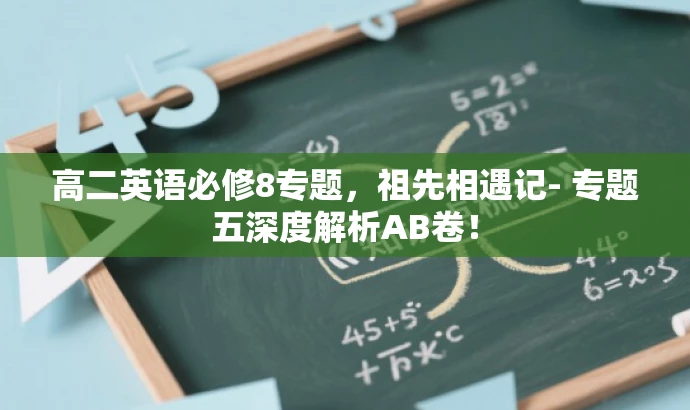 高二英语必修8专题,祖先相遇记- 专题五深度解析AB卷! 高二英语必修8专题,祖先相遇记- 专题五深度解析AB卷!