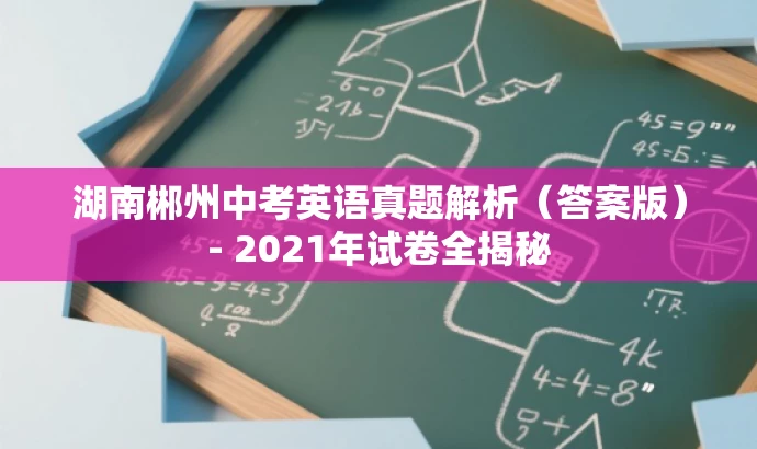 湖南郴州中考英语真题解析(答案版)- 2021年试卷全揭秘 湖南郴州中考英语真题解析(答案版)- 2021年试卷全揭秘