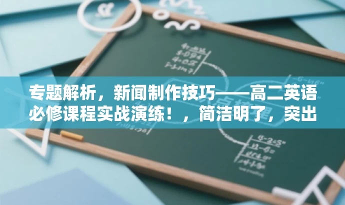 专题解析,新闻制作技巧——高二英语必修课程实战演练!,简洁明了,突出了课程的核心价值(新闻制作技巧),同时提到了实战演练,能够吸引学生的注意力和兴趣。同时,也明确了课程是针对高二英语必修课程的学生设计的,符合目标人群的需求。 专题解析,新闻制作技巧——高二英语必修课程实战演练!,简洁明了,突出了课程的核心价值(新闻制作技巧),同时提到了实战演练,能够吸引学生的注意力和兴趣。同时,也明确了课程是针对高二英语必修课程的学生设计的,符合目标人群的需求。