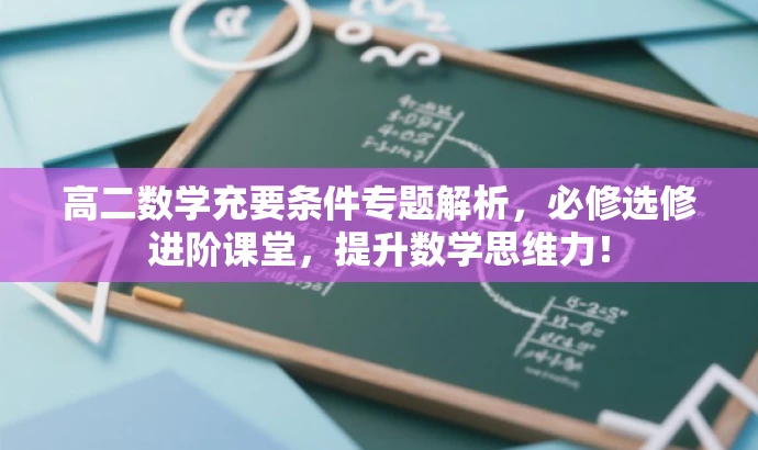 高二数学充要条件专题解析,必修选修进阶课堂,提升数学思维力! 高二数学充要条件专题解析,必修选修进阶课堂,提升数学思维力!
