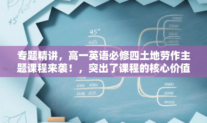 专题精讲,高一英语必修四土地劳作主题课程来袭!,突出了课程的核心价值(土地劳作主题),同时吸引高中生的注意力,语言简洁有力,符合营销需求。 专题精讲,高一英语必修四土地劳作主题课程来袭!,突出了课程的核心价值(土地劳作主题),同时吸引高中生的注意力,语言简洁有力,符合营销需求。