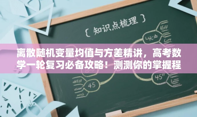 离散随机变量均值与方差精讲,高考数学一轮复习必备攻略!测测你的掌握程度。 离散随机变量均值与方差精讲,高考数学一轮复习必备攻略!测测你的掌握程度。