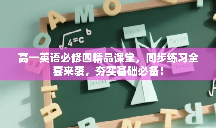 高一英语必修四精品课堂，同步练习全套来袭，夯实基础必备！