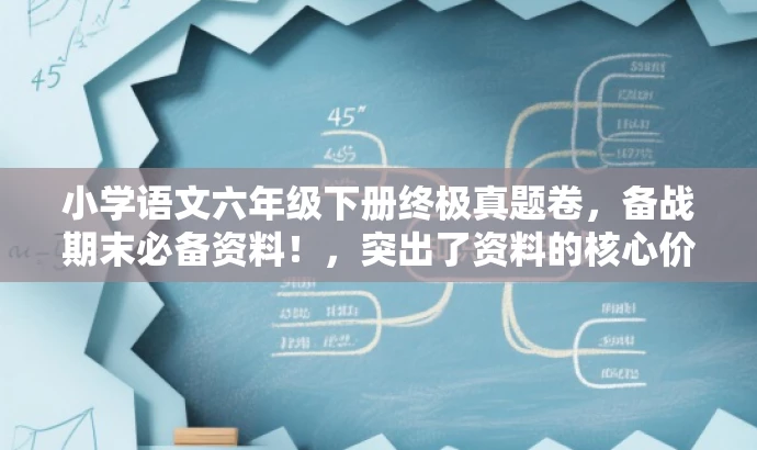 小学语文六年级下册终极真题卷,备战期末必备资料!,突出了资料的核心价值——备战期末,同时使用了有吸引力的语言来吸引目标人群的注意。 小学语文六年级下册终极真题卷,备战期末必备资料!,突出了资料的核心价值——备战期末,同时使用了有吸引力的语言来吸引目标人群的注意。