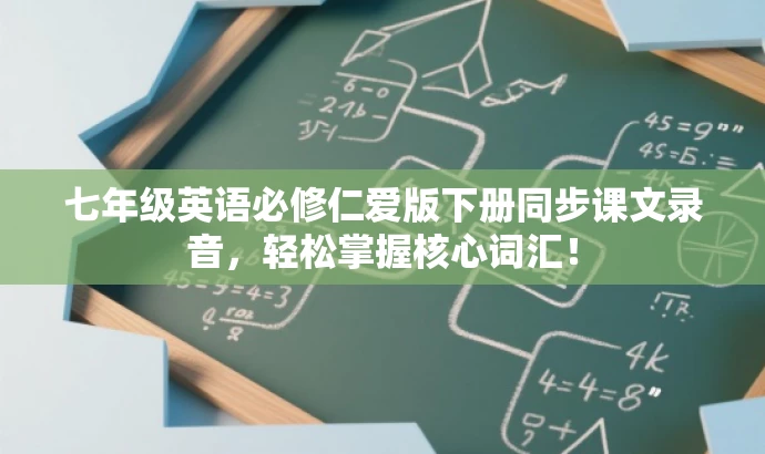 七年级英语必修仁爱版下册同步课文录音,轻松掌握核心词汇! 七年级英语必修仁爱版下册同步课文录音,轻松掌握核心词汇!