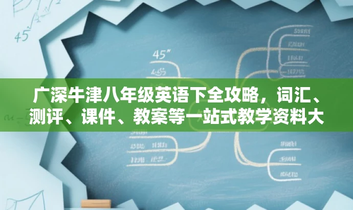 广深牛津八年级英语下全攻略,词汇、测评、课件、教案等一站式教学资料大放送! 广深牛津八年级英语下全攻略,词汇、测评、课件、教案等一站式教学资料大放送!