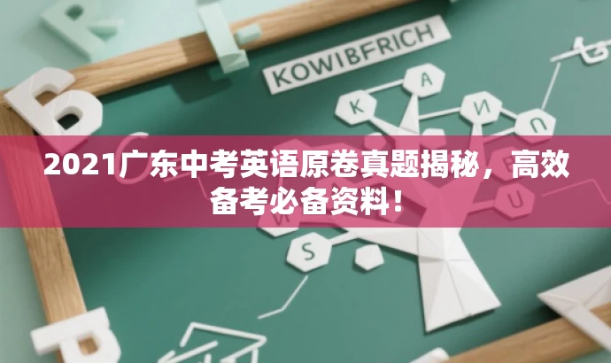 2021广东中考英语原卷真题揭秘,高效备考必备资料! 2021广东中考英语原卷真题揭秘,高效备考必备资料!