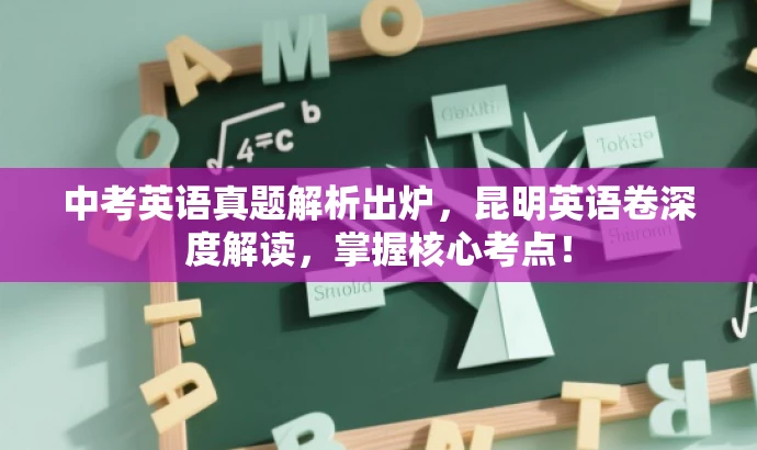 中考英语真题解析出炉，昆明英语卷深度解读，掌握核心考点！