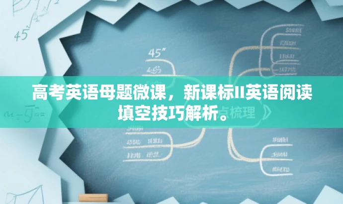 高考英语母题微课,新课标II英语阅读填空技巧解析。 高考英语母题微课,新课标II英语阅读填空技巧解析。