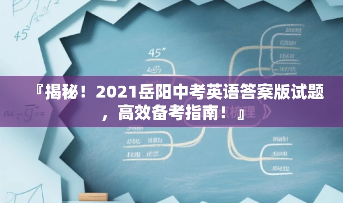 『揭秘!2021岳阳中考英语答案版试题,高效备考指南!』 『揭秘!2021岳阳中考英语答案版试题,高效备考指南!』