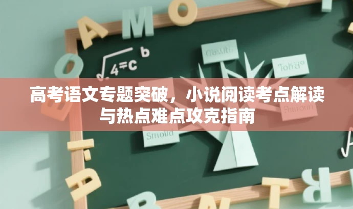高考语文专题突破,小说阅读考点解读与热点难点攻克指南 高考语文专题突破,小说阅读考点解读与热点难点攻克指南