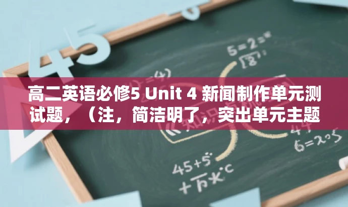 高二英语必修5 Unit 4 新闻制作单元测试题,(注,简洁明了,突出单元主题和测试重点,适合学生和教师的需求。) 高二英语必修5 Unit 4 新闻制作单元测试题,(注,简洁明了,突出单元主题和测试重点,适合学生和教师的需求。)