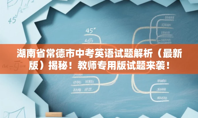 湖南省常德市中考英语试题解析(最新版)揭秘!教师专用版试题来袭! 湖南省常德市中考英语试题解析(最新版)揭秘!教师专用版试题来袭!